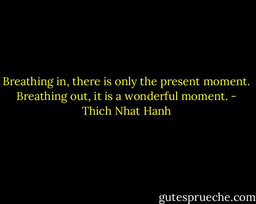 Breathing in, there is only the present moment.<br />Breathing out, it is a wonderful moment. - Thich Nhat Hanh