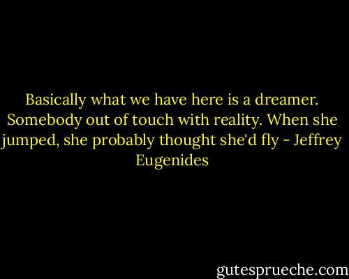Basically what we have here is a dreamer. Somebody out of touch with reality. When she jumped, she probably thought she'd fly - Jeffrey Eugenides