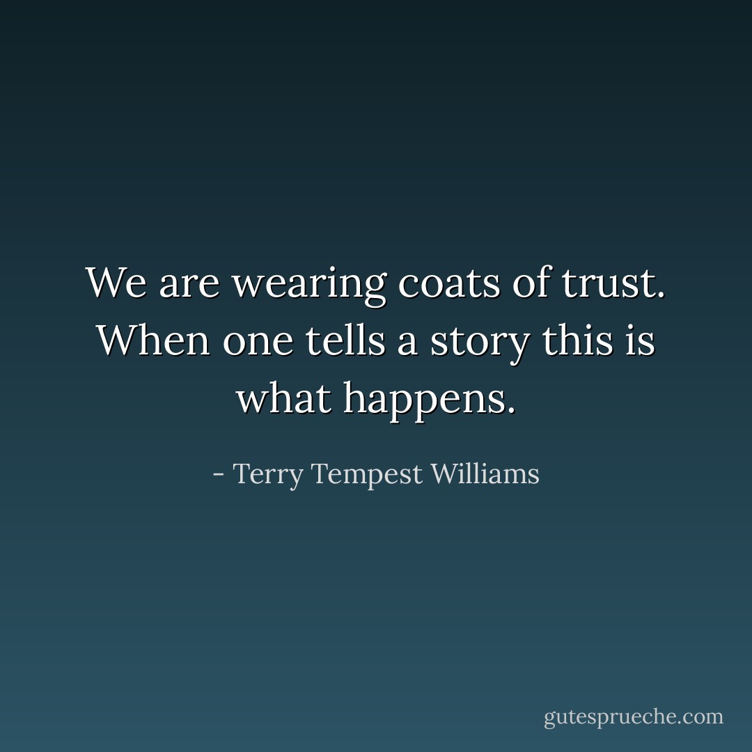 We are wearing coats of trust. When one tells a story this is what happens. - Terry Tempest Williams