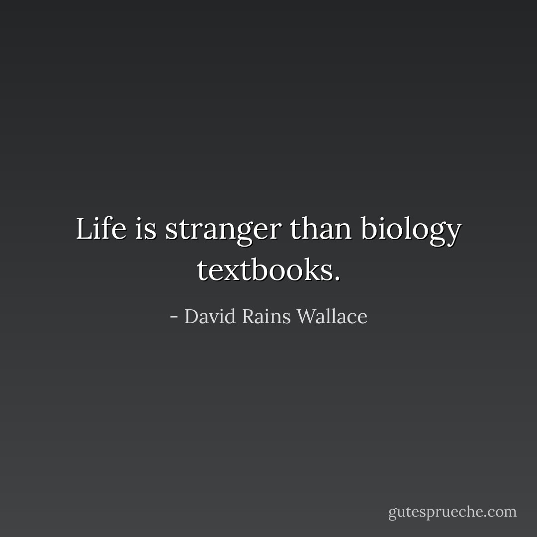 Life is stranger than biology textbooks. - David Rains Wallace