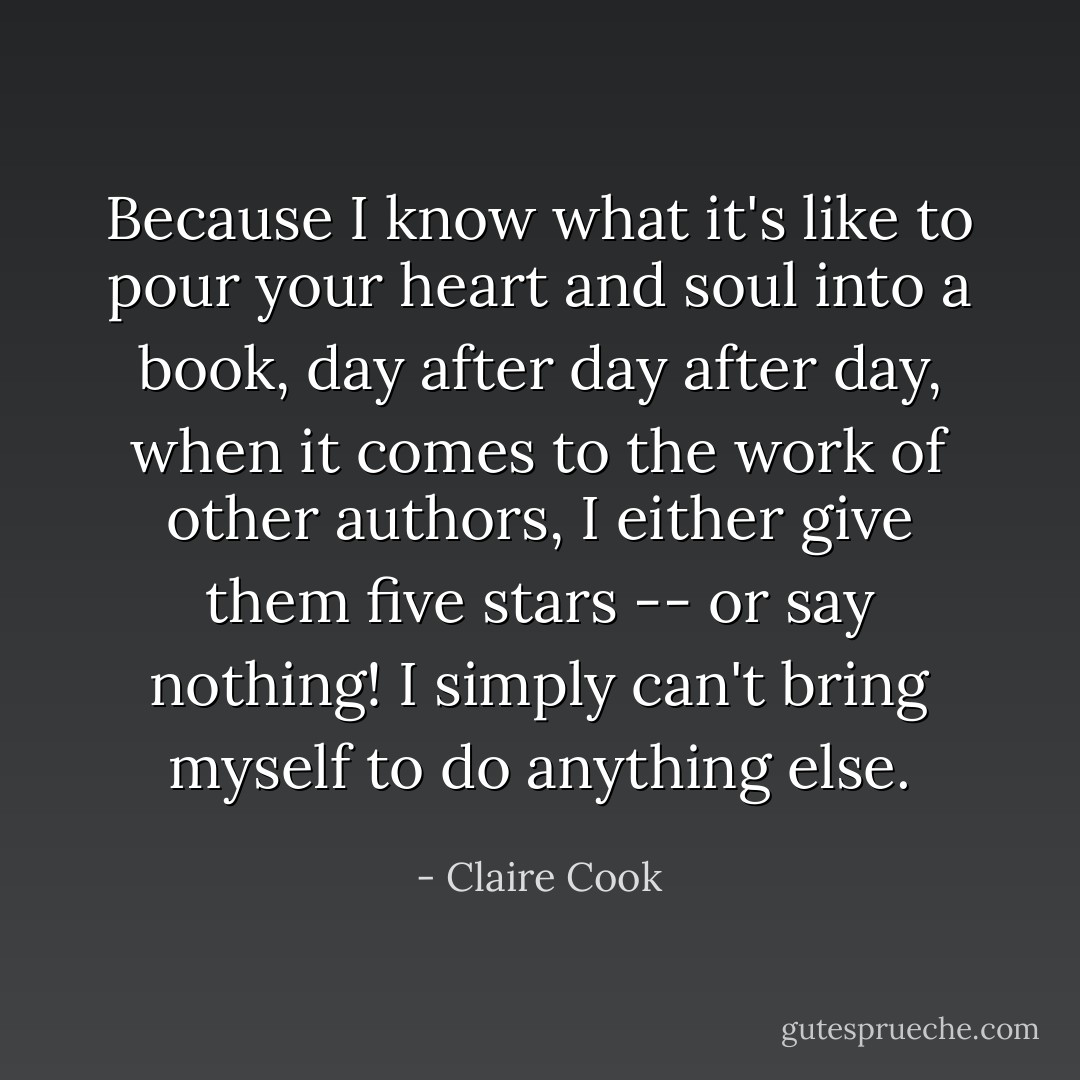 Because I know what it's like to pour your heart and soul into a book, day after day after day, when it comes to the work of other authors, I either give them five stars -- or say nothing! I simply can't bring myself to do anything else. - Claire Cook