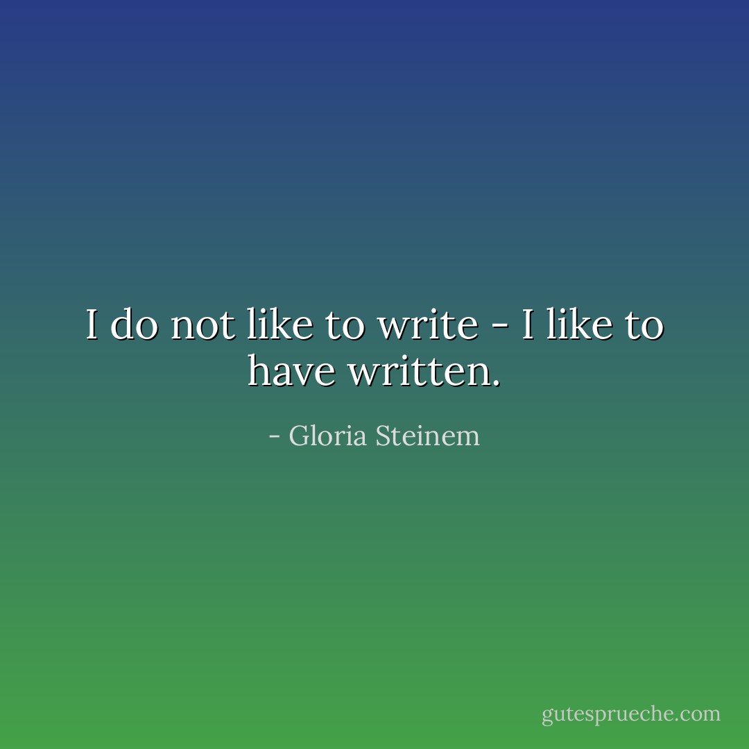 I do not like to write - I like to have written. - Gloria Steinem