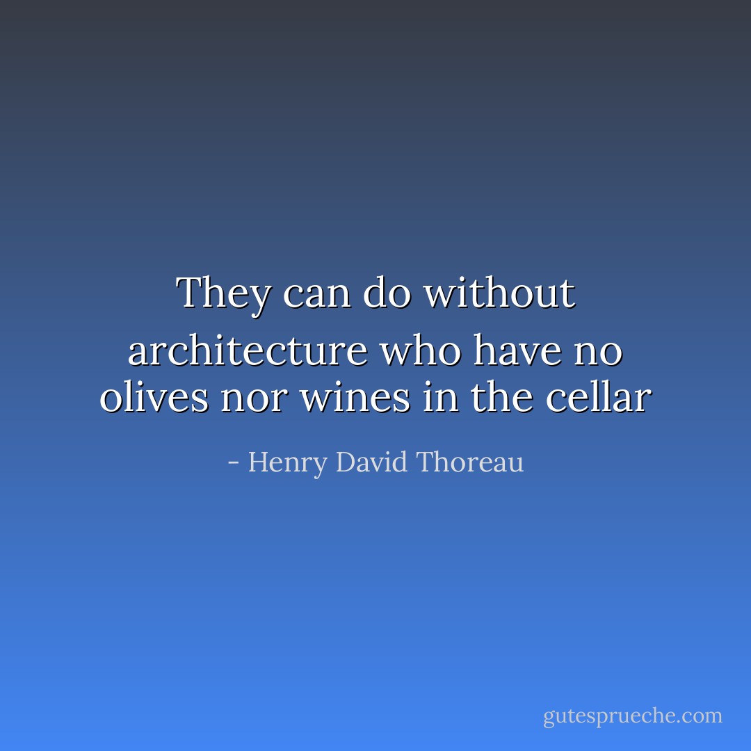 They can do without architecture who have no olives nor wines in the cellar - Henry David Thoreau