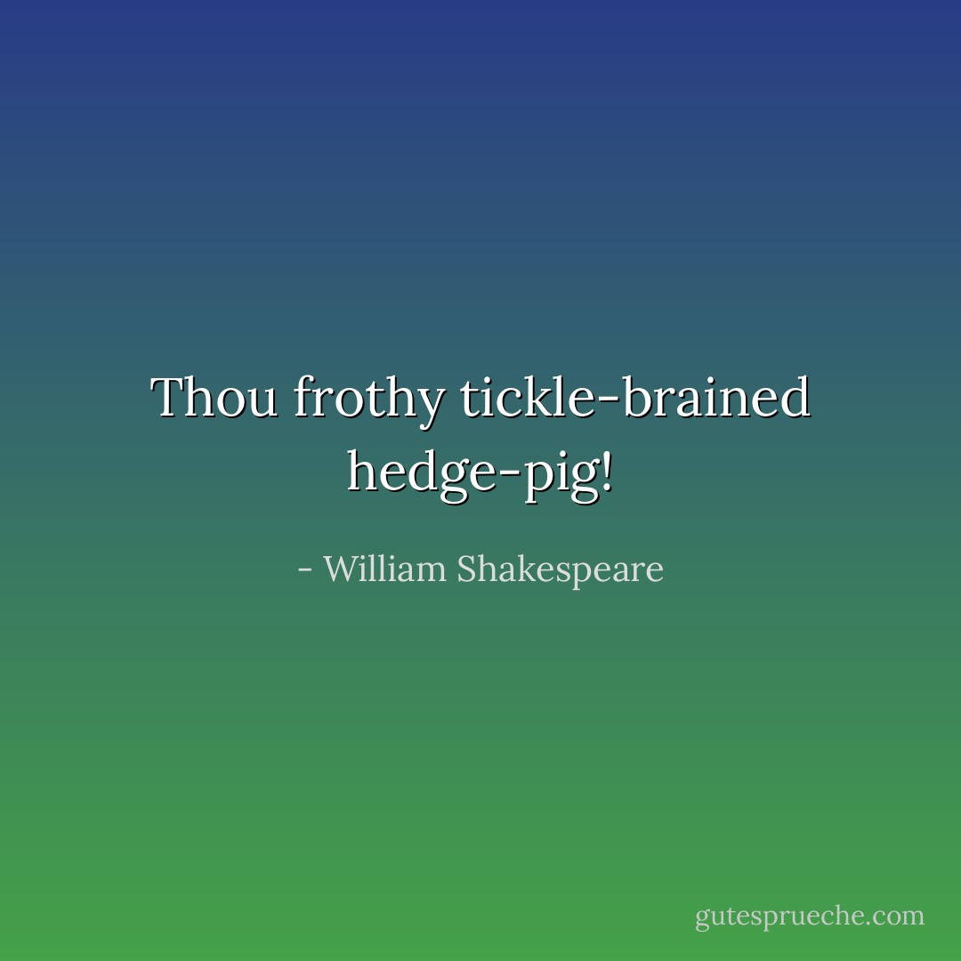 Thou frothy tickle-brained hedge-pig! - William Shakespeare