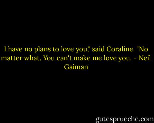 I have no plans to love you," said Coraline. "No matter what. You can't make me love you. - Neil Gaiman