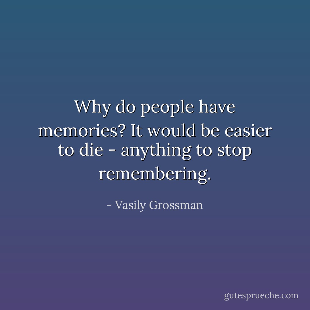 Why do people have memories? It would be easier to die - anything to stop remembering. - Vasily Grossman