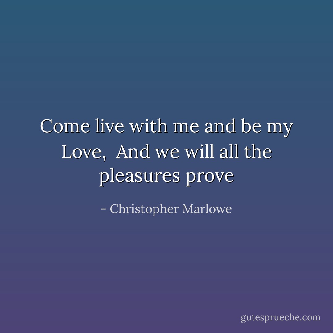 Come live with me and be my Love, <br />And we will all the pleasures prove - Christopher Marlowe