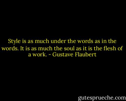 Style is as much under the words as in the words. It is as much the soul as it is the flesh of a work. - Gustave Flaubert
