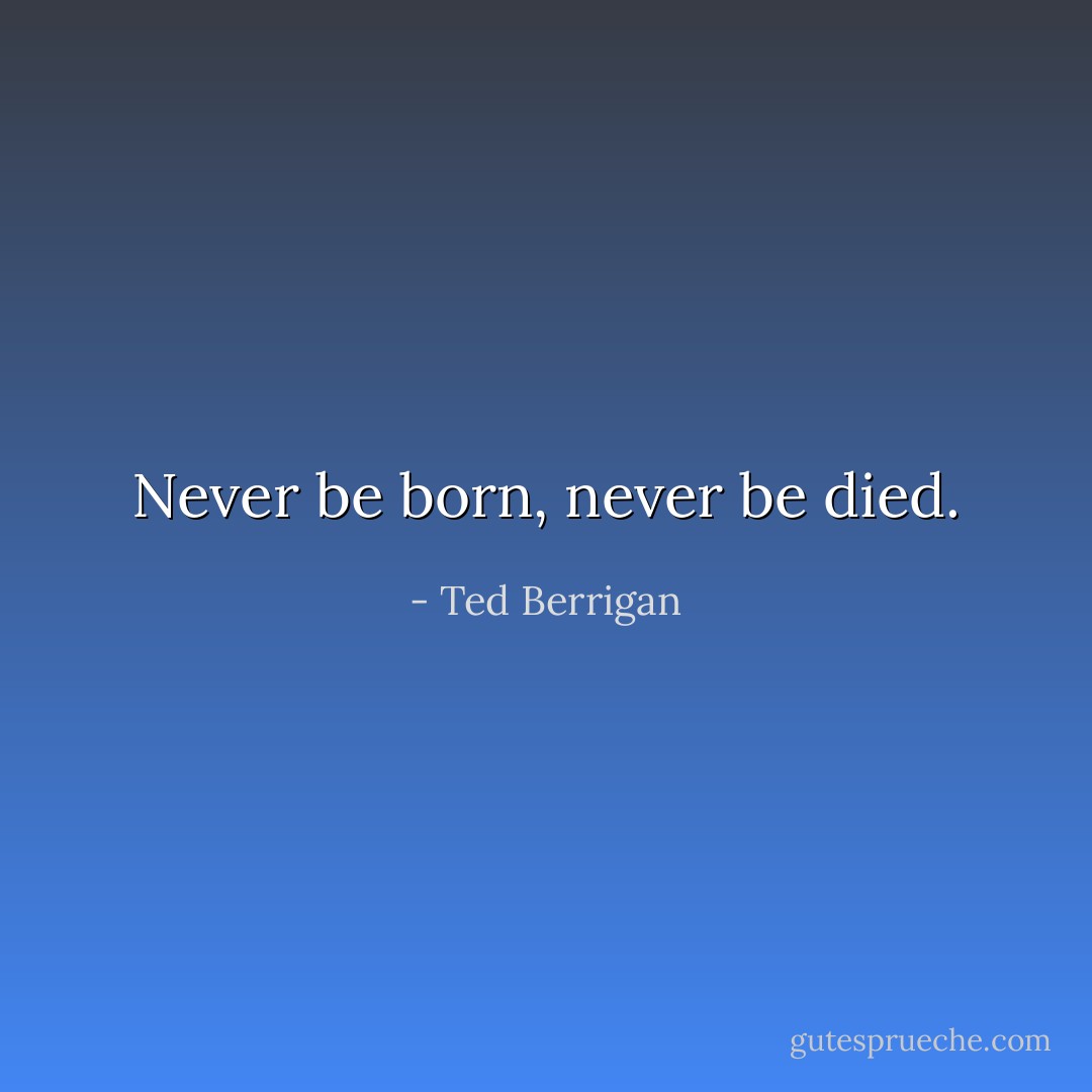Never be born, never be died. - Ted Berrigan