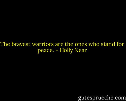 The bravest warriors are the ones who stand for peace. - Holly Near