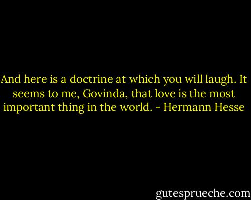 And here is a doctrine at which you will laugh. It seems to me, Govinda, that love is the most important thing in the world. - Hermann Hesse