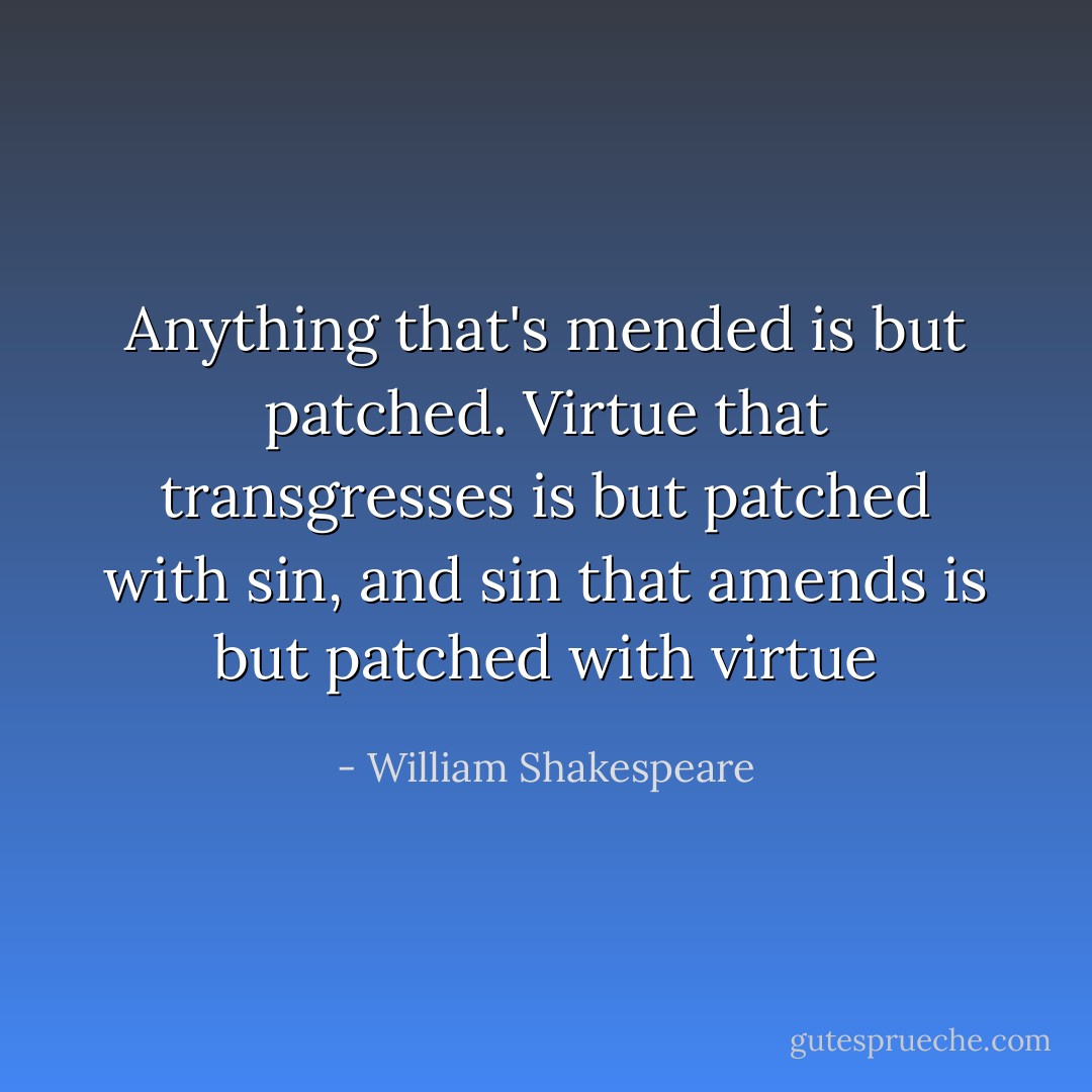 Anything that's mended is but patched. Virtue that transgresses is but patched with sin, and sin that amends is but patched with virtue - William Shakespeare