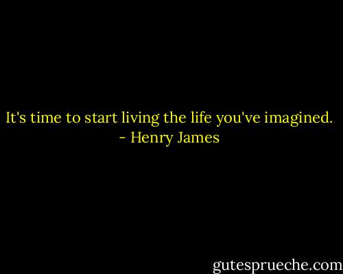It's time to start living the life you've imagined. - Henry James