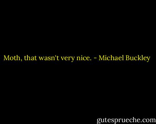 Moth, that wasn't very nice. - Michael Buckley