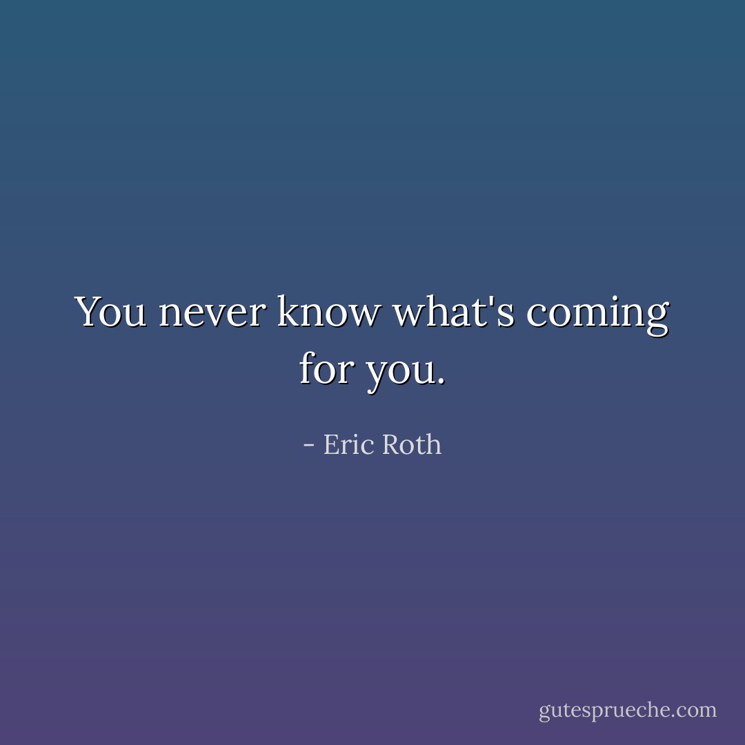 You never know what's coming for you. - Eric Roth