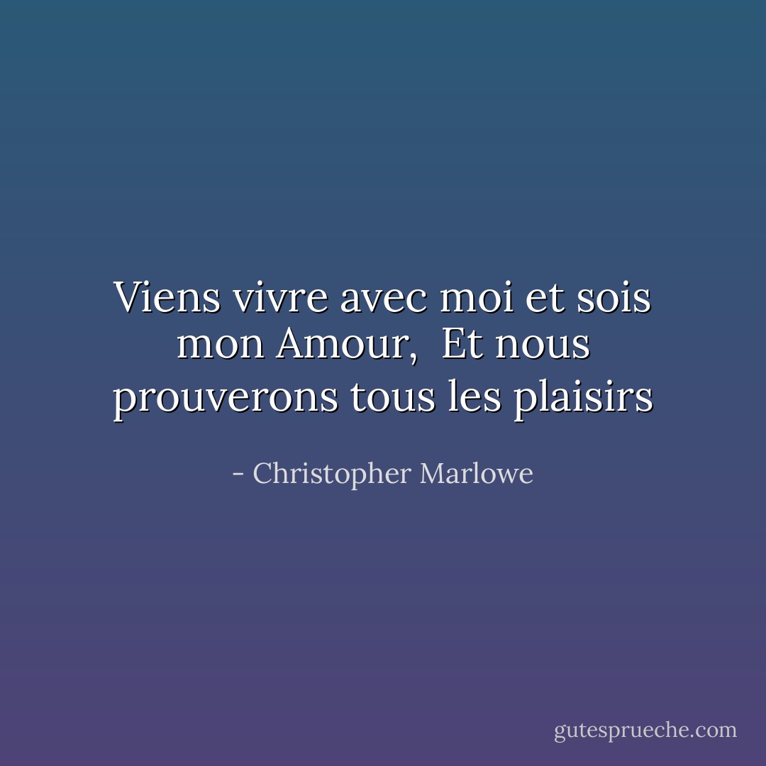Viens vivre avec moi et sois mon Amour, <br />Et nous prouverons tous les plaisirs - Christopher Marlowe