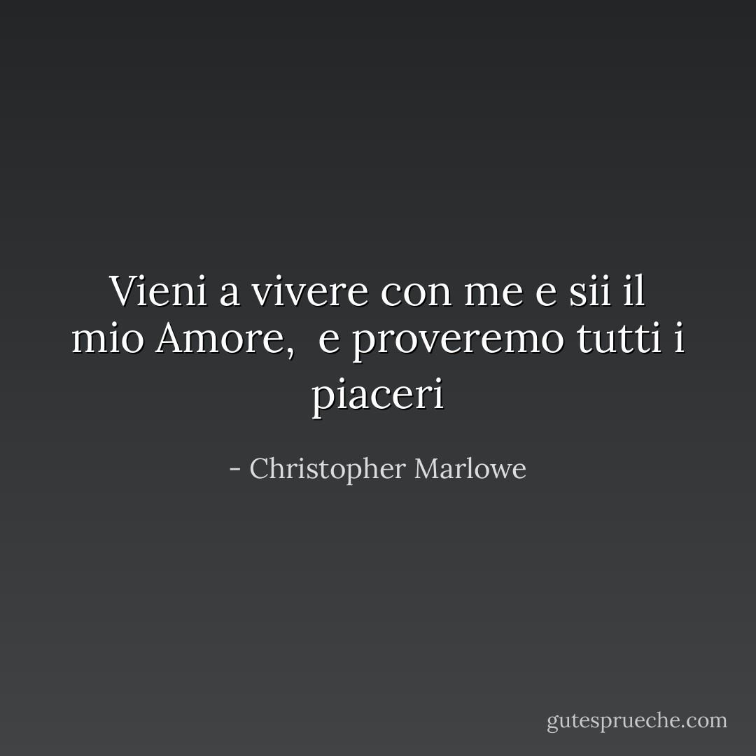 Vieni a vivere con me e sii il mio Amore, <br />e proveremo tutti i piaceri - Christopher Marlowe