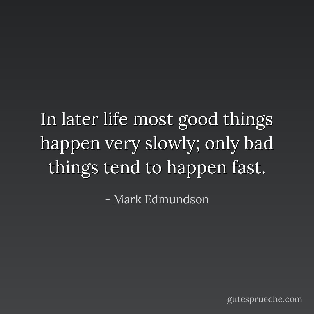 In later life most good things happen very slowly; only bad things tend to happen fast. - Mark Edmundson