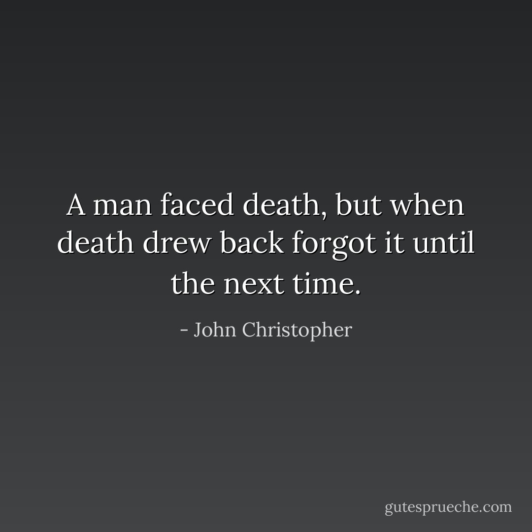 A man faced death, but when death drew back forgot it until the next time. - John Christopher