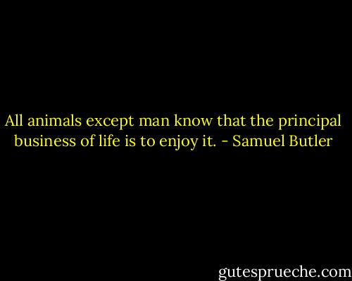 All animals except man know that the principal business of life is to enjoy it. - Samuel Butler