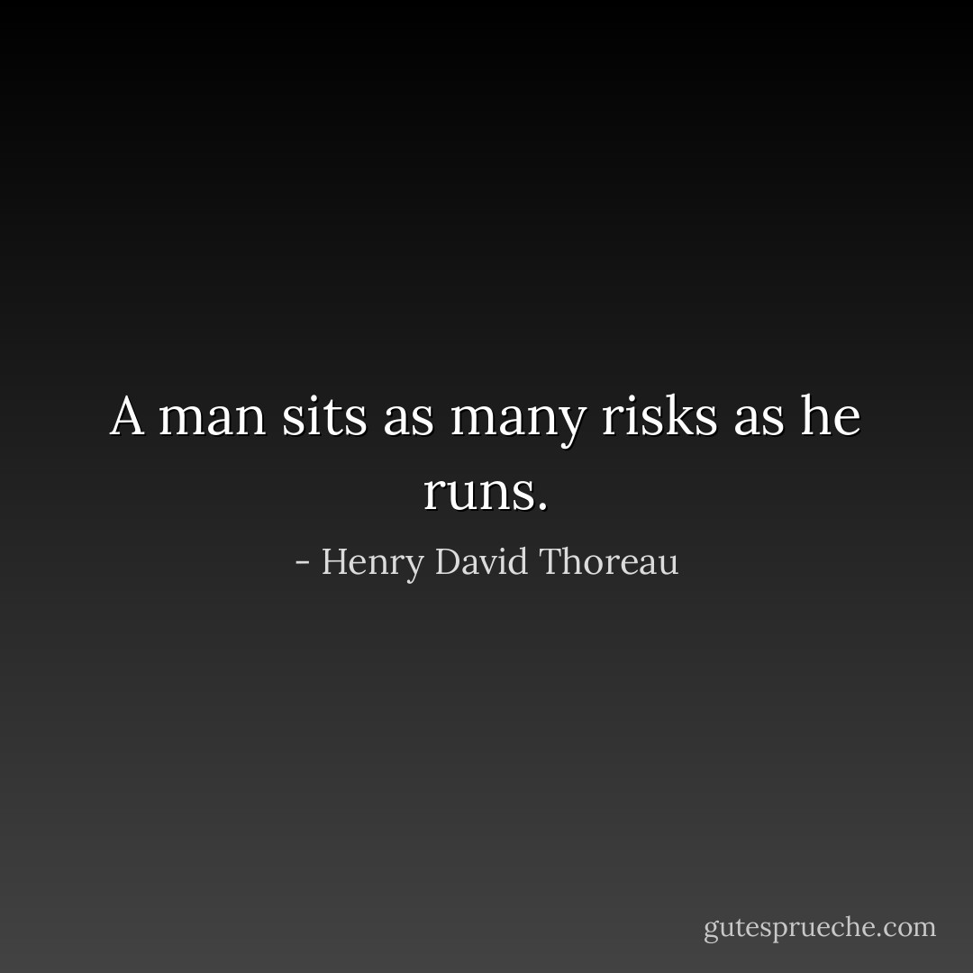 A man sits as many risks as he runs. - Henry David Thoreau