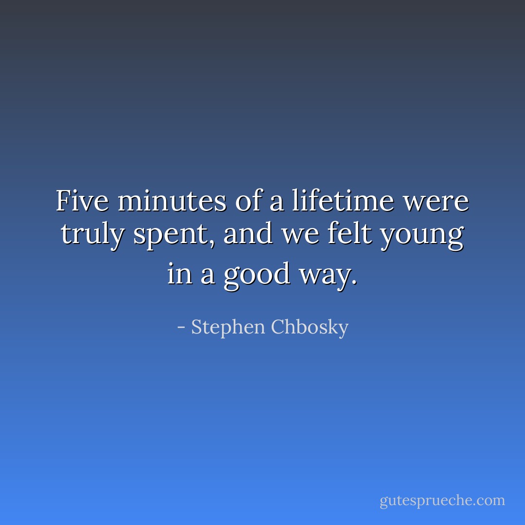 Five minutes of a lifetime were truly spent, and we felt young in a good way. - Stephen Chbosky
