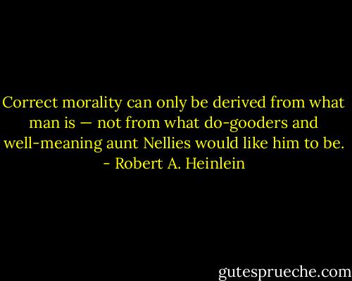 Correct morality can only be derived from what man is — not from what do-gooders and well-meaning aunt Nellies would like him to be. - Robert A. Heinlein