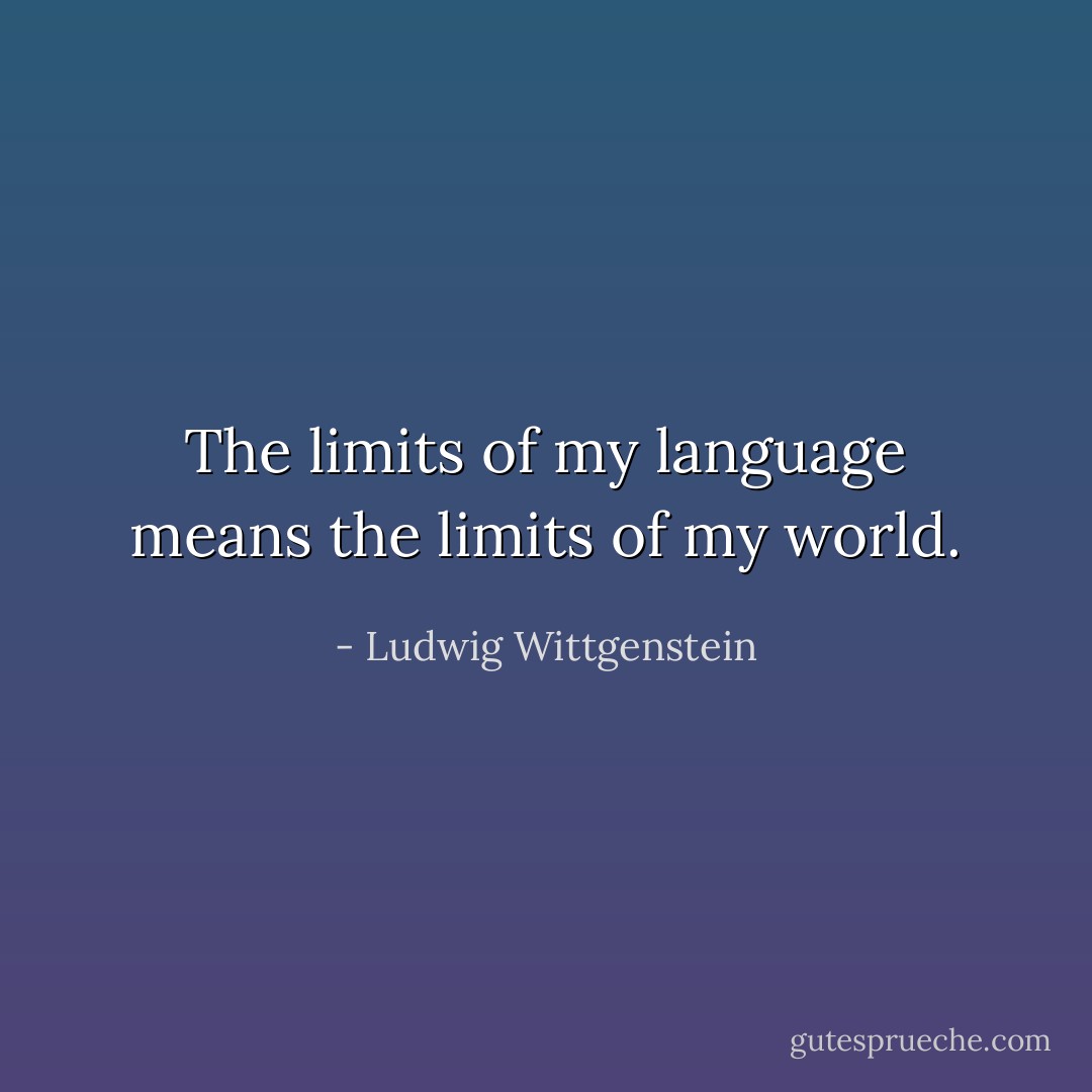 The limits of my language means the limits of my world. - Ludwig Wittgenstein