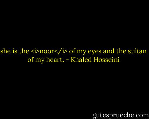 she is the <i>noor</i> of my eyes and the sultan of my heart. - Khaled Hosseini