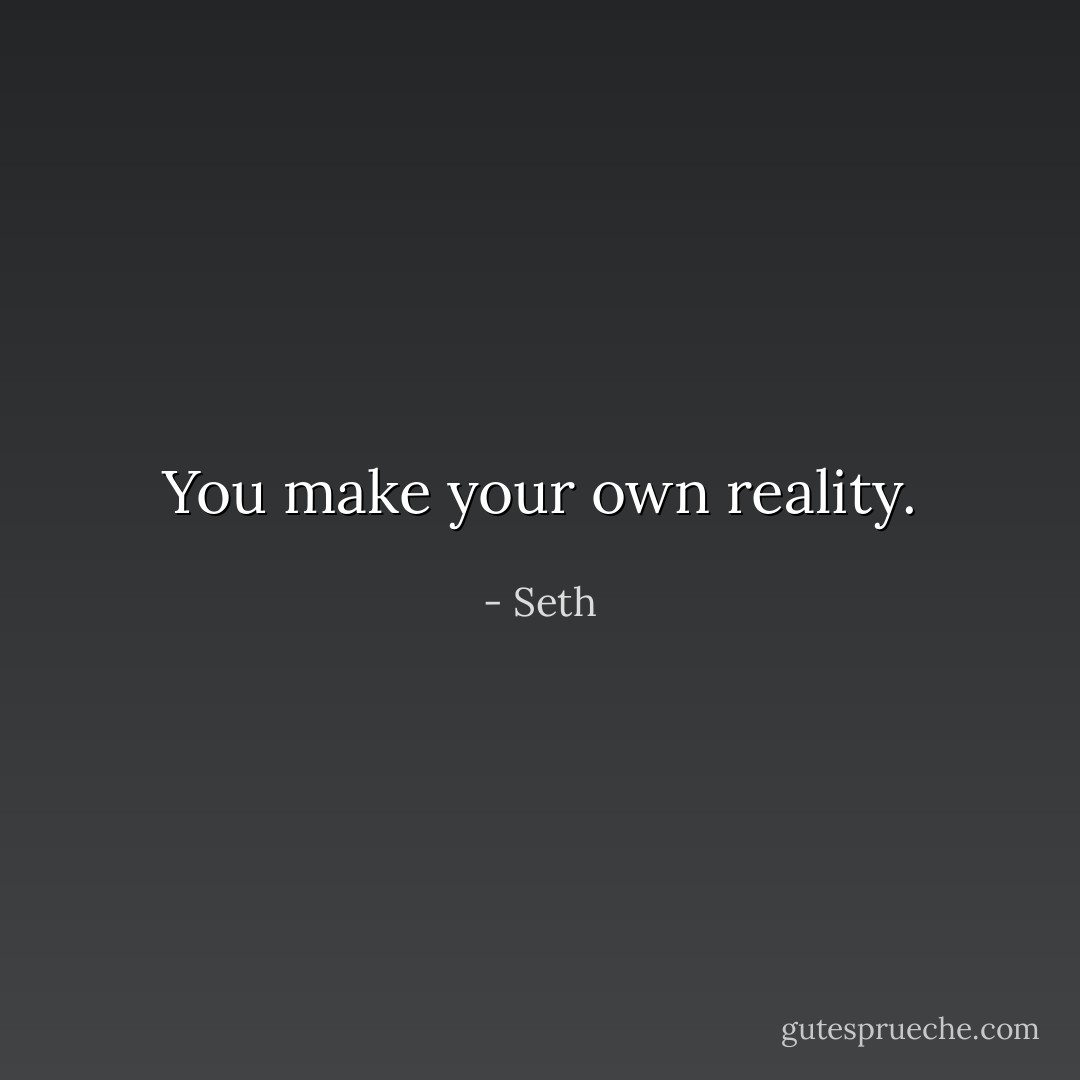 You make your own reality. - Seth