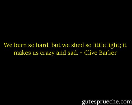 We burn so hard, but we shed so little light; it makes us crazy and sad. - Clive Barker