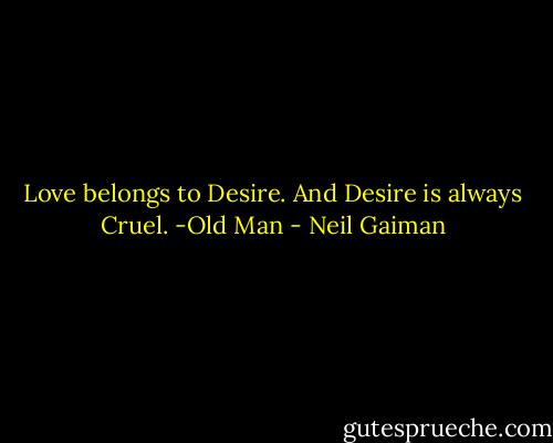 Love belongs to Desire. And Desire is always Cruel. -Old Man - Neil Gaiman