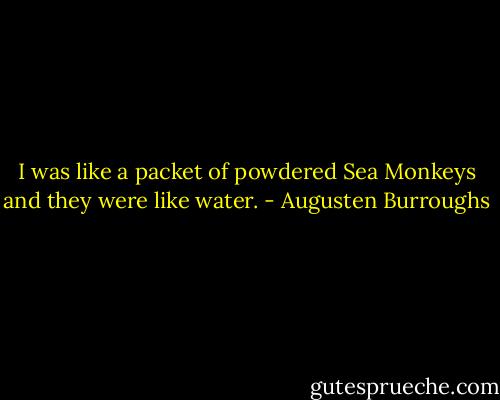 I was like a packet of powdered Sea Monkeys and they were like water. - Augusten Burroughs