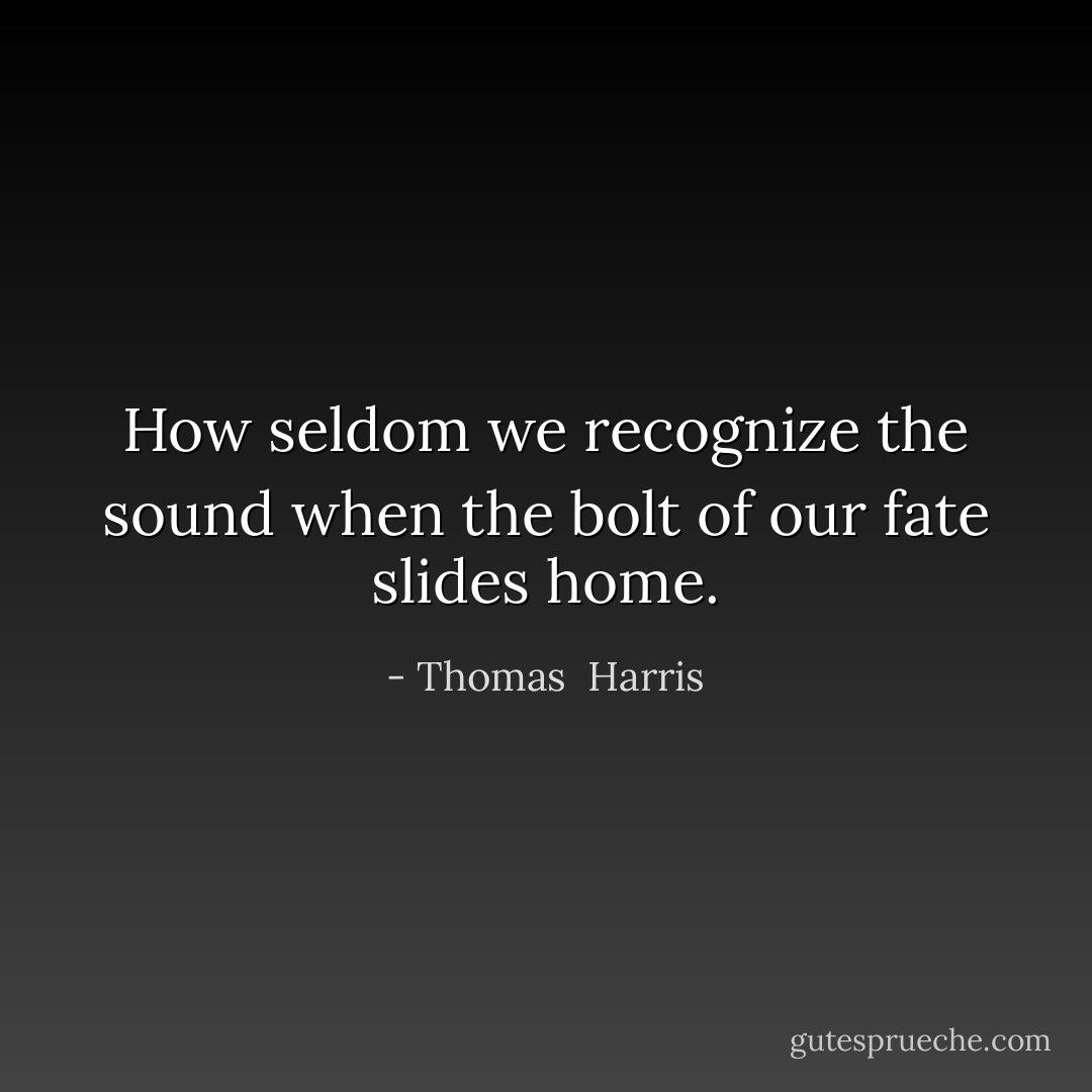How seldom we recognize the sound when the bolt of our fate slides home. - Thomas  Harris