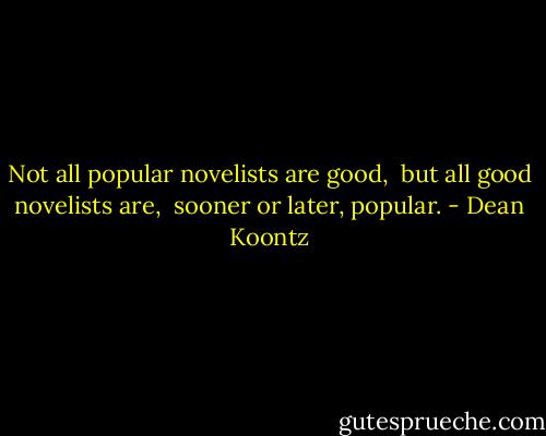 Not all popular novelists are good, <br />but all good novelists are, <br />sooner or later, popular. - Dean Koontz