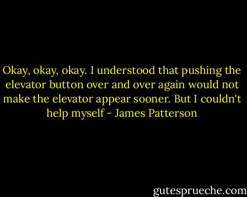 Okay, okay, okay. I understood that pushing the elevator button over and over again would not make the elevator appear sooner. But I couldn't help myself - James Patterson