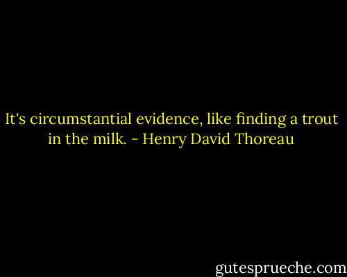 It's circumstantial evidence, like finding a trout in the milk. - Henry David Thoreau