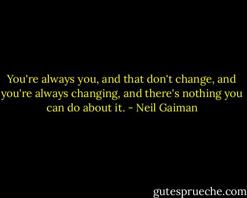 You're always you, and that don't change, and you're always changing, and there's nothing you can do about it. - Neil Gaiman