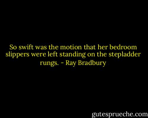 So swift was the motion that her bedroom slippers were left standing on the stepladder rungs. - Ray Bradbury