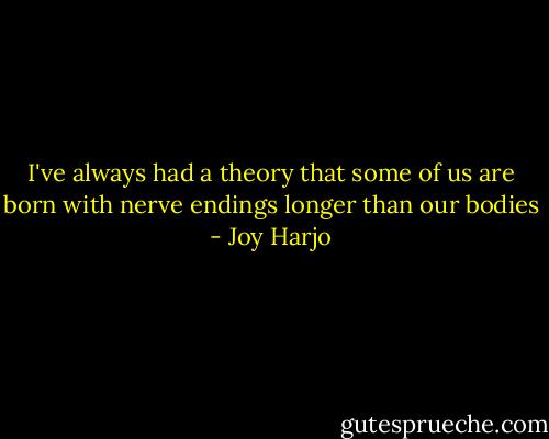 I've always had a theory that some of us are born with nerve endings longer than our bodies - Joy Harjo