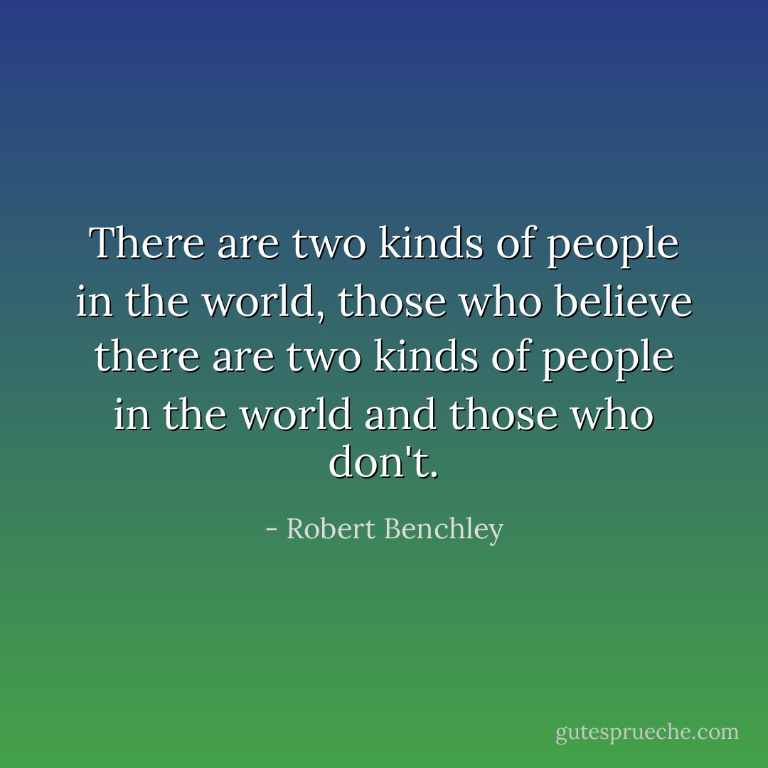 There are two kinds of people in the world, those who believe there are two kinds of people in the world and those who don't. - Robert Benchley