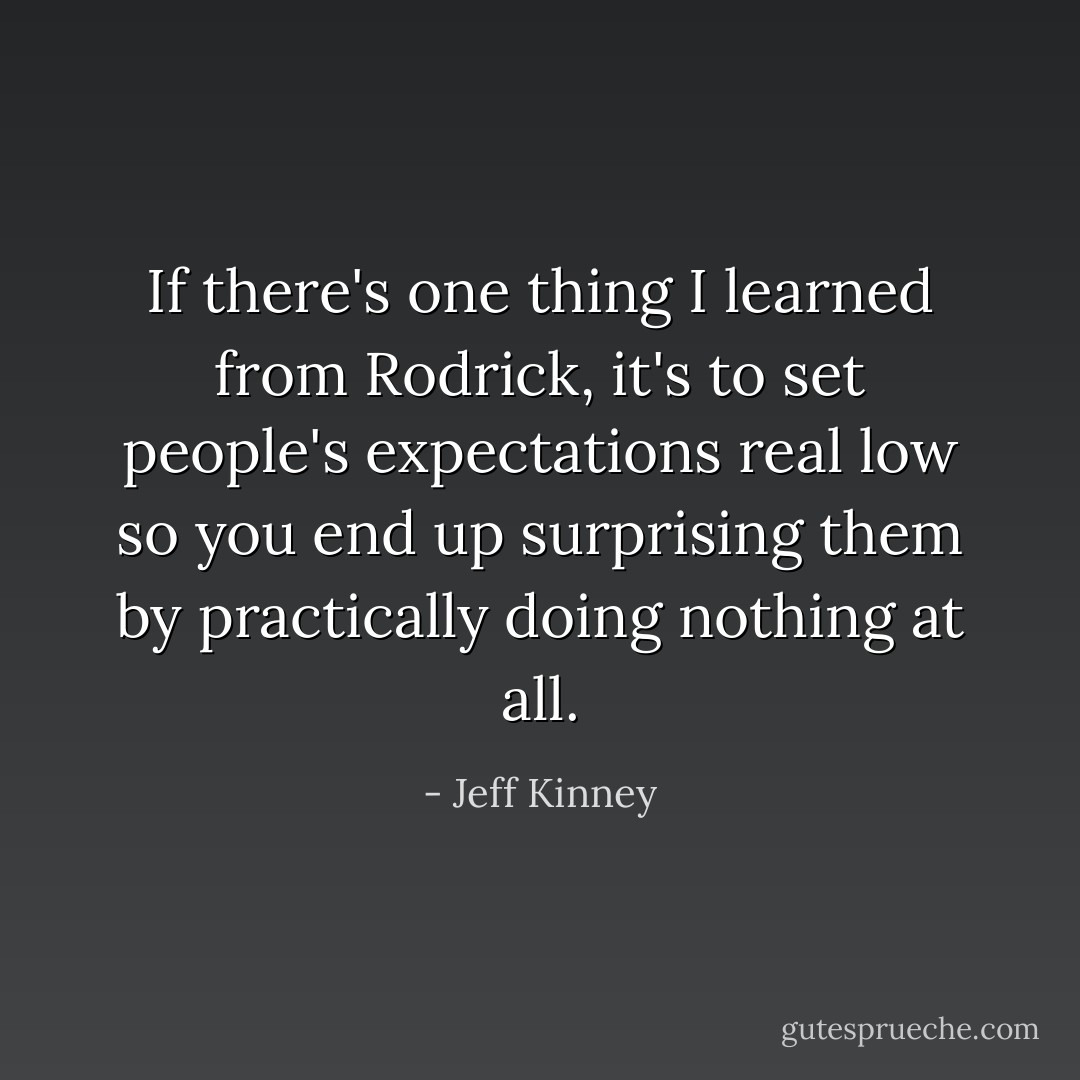 If there's one thing I learned from Rodrick, it's to set people's expectations real low so you end up surprising them by practically doing nothing at all. - Jeff Kinney