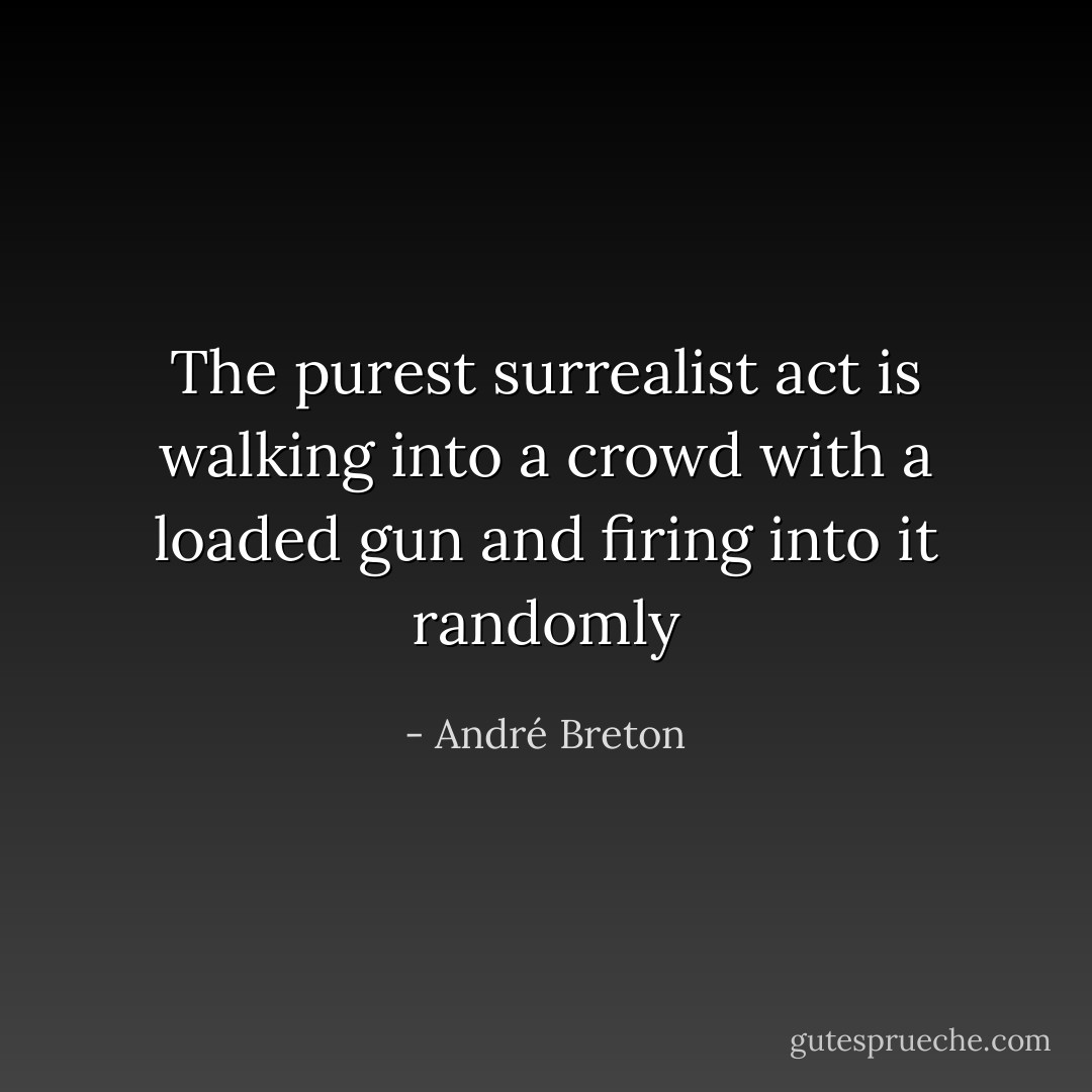 The purest surrealist act is walking into a crowd with a loaded gun and firing into it randomly - André Breton
