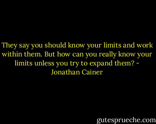 They say you should know your limits and work within them. But how can you really know your limits unless you try to expand them? - Jonathan Cainer