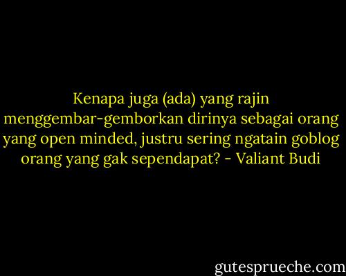 Kenapa juga (ada) yang rajin menggembar-gemborkan dirinya sebagai orang yang open minded, justru sering ngatain goblog orang yang gak sependapat? - Valiant Budi