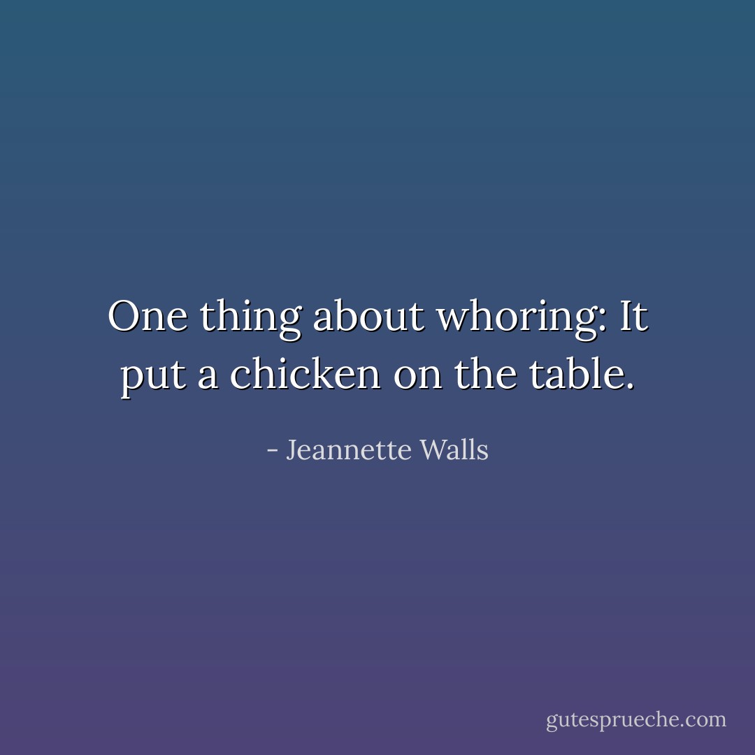 One thing about whoring: It put a chicken on the table. - Jeannette Walls