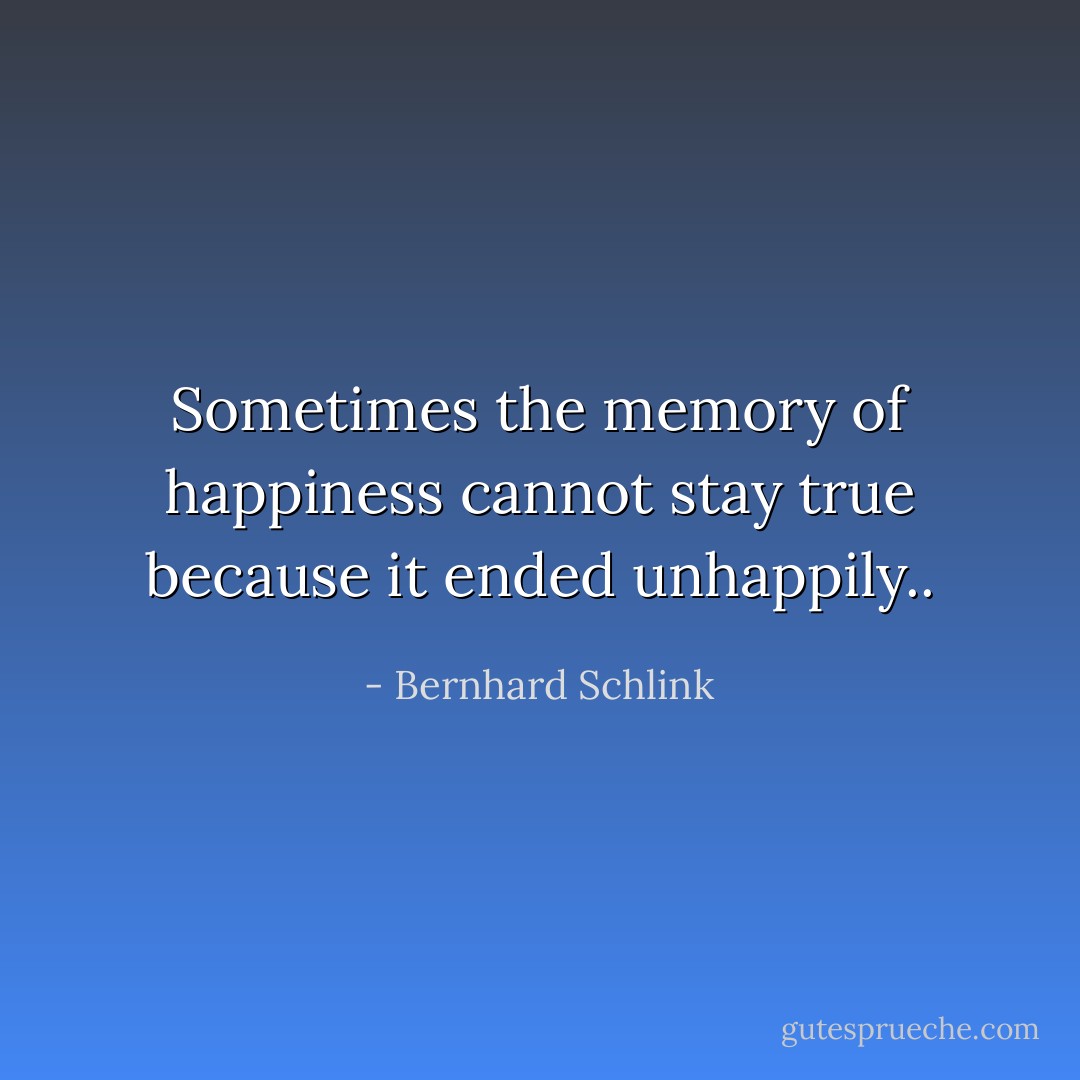 Sometimes the memory of happiness cannot stay true because it ended unhappily.. - Bernhard Schlink