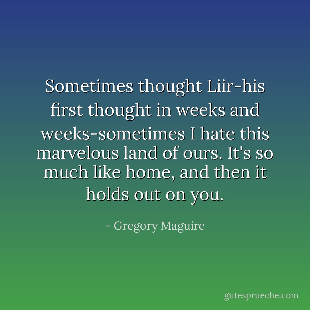 Sometimes thought Liir-his first thought in weeks and weeks-sometimes I hate this marvelous land of ours. It's so much like home, and then it holds out on you. - Gregory Maguire
