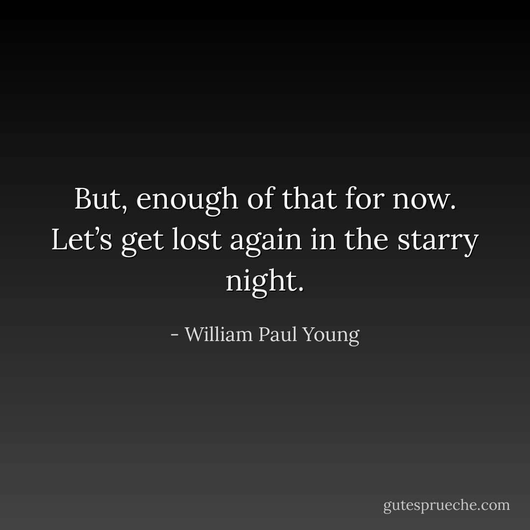 But, enough of that for now. Let’s get lost again in the starry night. - William Paul Young