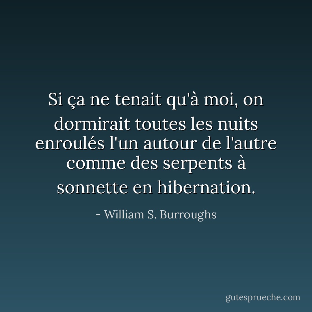 Si ça ne tenait qu'à moi, on dormirait toutes les nuits enroulés l'un autour de l'autre comme des serpents à sonnette en hibernation. - William S. Burroughs